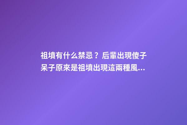 祖墳有什么禁忌？后輩出現傻子呆子原來是祖墳出現這兩種風水格局